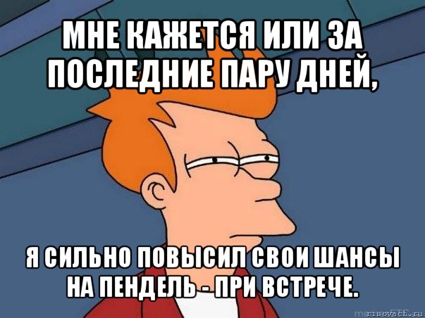 мне кажется или за последние пару дней, я сильно повысил свои шансы на пендель - при встрече., Мем  Фрай (мне кажется или)