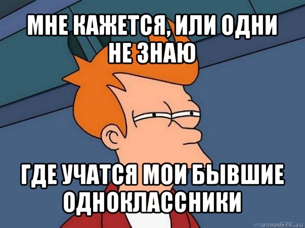 мне кажется, или одни не знаю где учатся мои бывшие одноклассники, Мем  Фрай (мне кажется или)