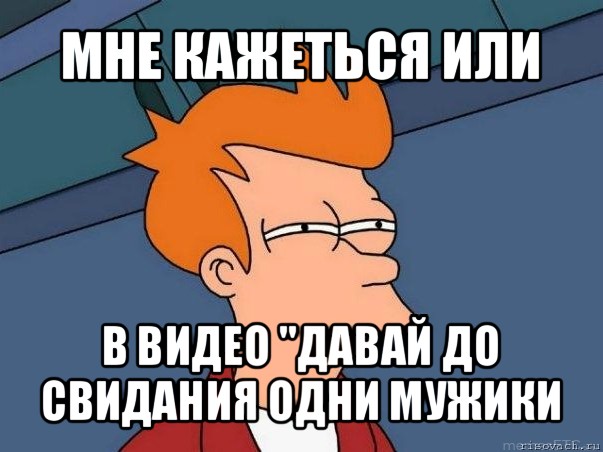 мне кажеться или в видео "давай до свидания одни мужики, Мем  Фрай (мне кажется или)