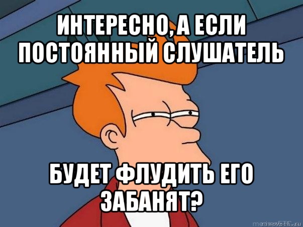 интересно, а если постоянный слушатель будет флудить его забанят?, Мем  Фрай (мне кажется или)