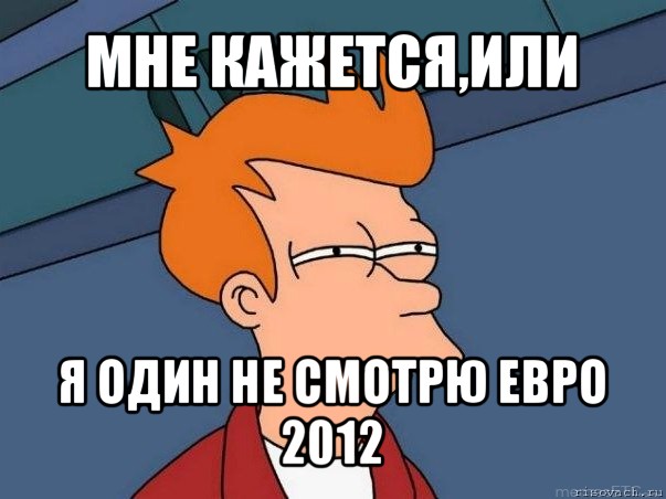 мне кажется,или я один не смотрю евро 2012