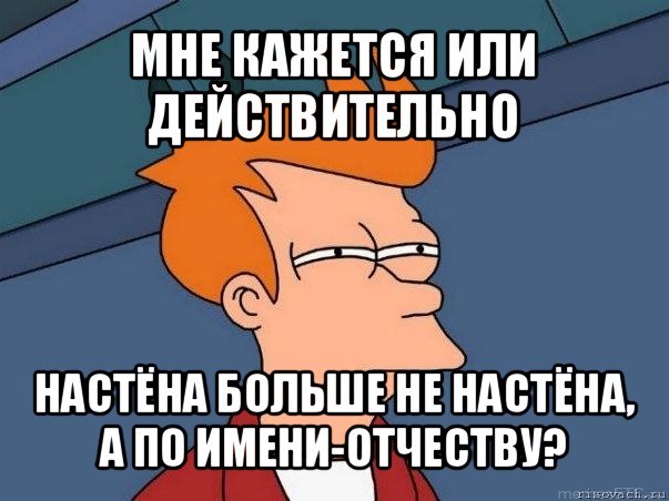 мне кажется или действительно настёна больше не настёна, а по имени-отчеству?, Мем  Фрай (мне кажется или)