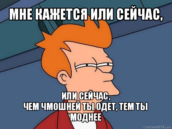 мне кажется или сейчас, или сейчас,
чем чмошней ты одет, тем ты моднее, Мем  Фрай (мне кажется или)