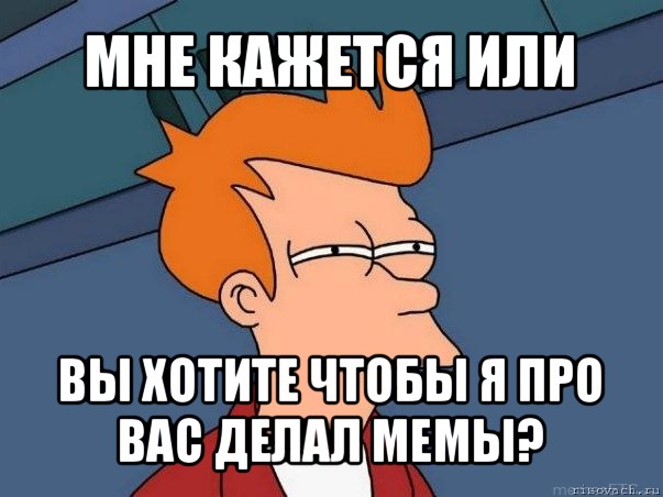 мне кажется или вы хотите чтобы я про вас делал мемы?, Мем  Фрай (мне кажется или)