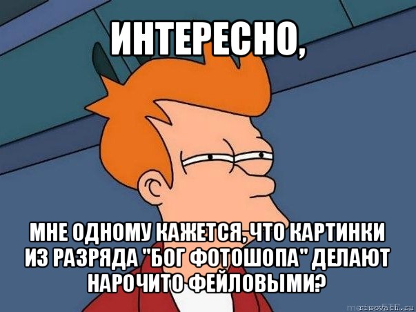 интересно, мне одному кажется, что картинки из разряда "бог фотошопа" делают нарочито фейловыми?, Мем  Фрай (мне кажется или)