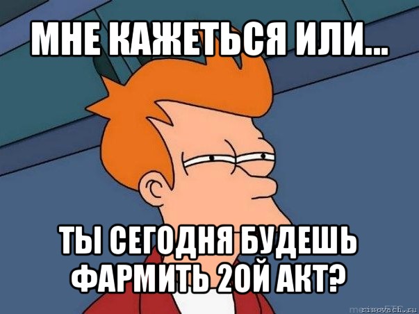 мне кажеться или... ты сегодня будешь фармить 2ой акт?, Мем  Фрай (мне кажется или)