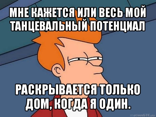 мне кажется или весь мой танцевальный потенциал раскрывается только дом, когда я один., Мем  Фрай (мне кажется или)