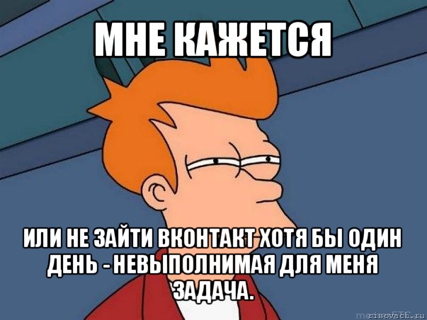 мне кажется или не зайти вконтакт хотя бы один день - невыполнимая для меня задача., Мем  Фрай (мне кажется или)