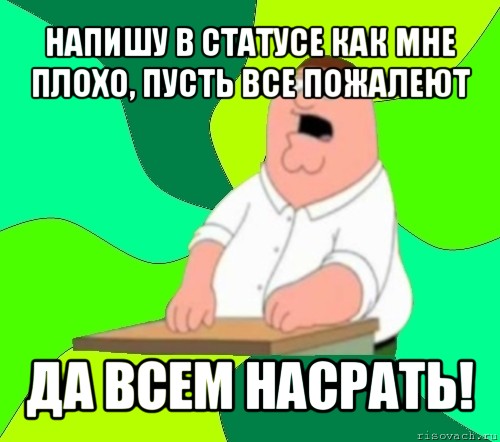 напишу в статусе как мне плохо, пусть все пожалеют да всем насрать!, Мем  Да всем насрать (Гриффин)