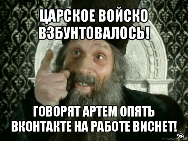 царское войско взбунтовалось! говорят артем опять вконтакте на работе виснет!