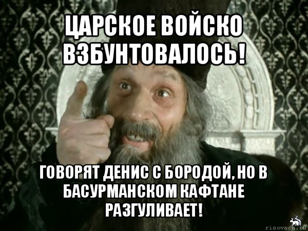 царское войско взбунтовалось! говорят денис с бородой, но в басурманском кафтане разгуливает!