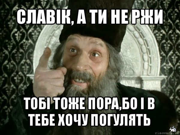 славік, а ти не ржи тобі тоже пора,бо і в тебе хочу погулять