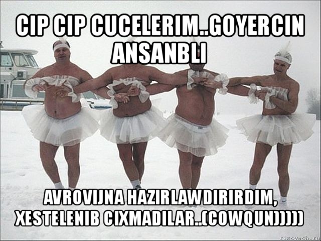 cip cip cucelerim..goyercin ansanbli avrovijna hazirlawdirirdim, xestelenib cixmadilar..(cowqun)))))