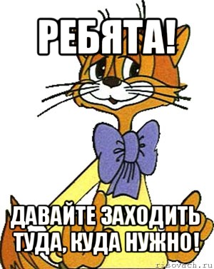 ребята! давайте заходить туда, куда нужно!