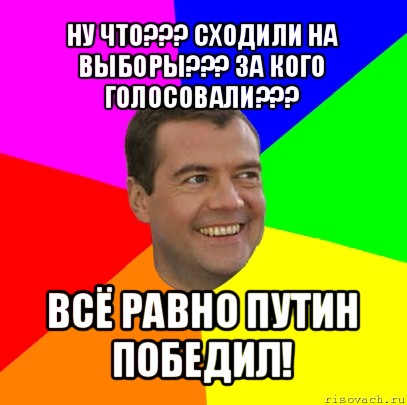 ну что??? сходили на выборы??? за кого голосовали??? всё равно путин победил!, Мем  Медведев advice