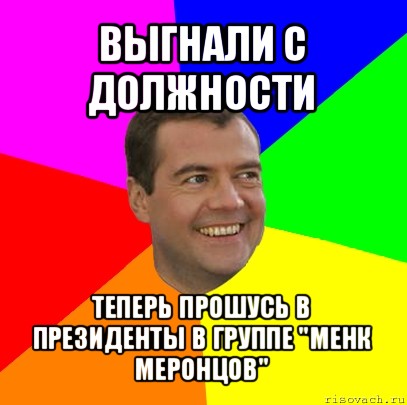 выгнали с должности теперь прошусь в президенты в группе "менк меронцов", Мем  Медведев advice