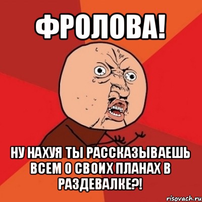 фролова! ну нахуя ты рассказываешь всем о своих планах в раздевалке?!, Мем Почему