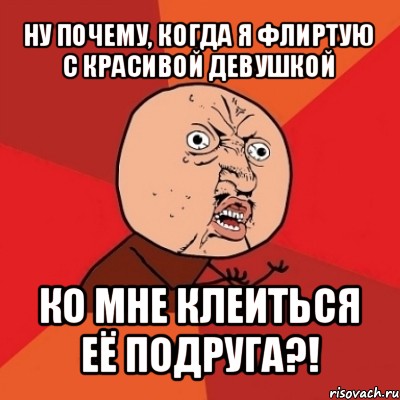 ну почему, когда я флиртую с красивой девушкой ко мне клеиться её подруга?!, Мем Почему