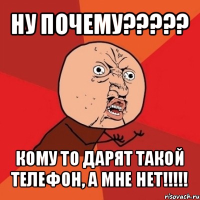 ну почему??? кому то дарят такой телефон, а мне нет!!!, Мем Почему