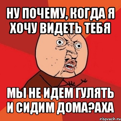 ну почему, когда я хочу видеть тебя мы не идем гулять и сидим дома?аха, Мем Почему