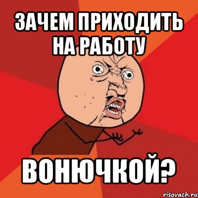 зачем приходить на работу вонючкой?, Мем Почему