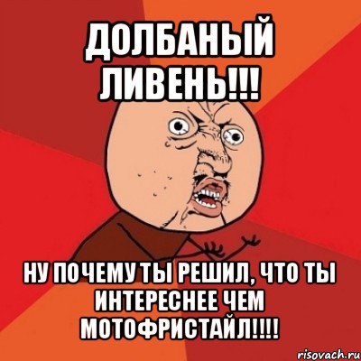 долбаный ливень!!! ну почему ты решил, что ты интереснее чем мотофристайл!!!, Мем Почему