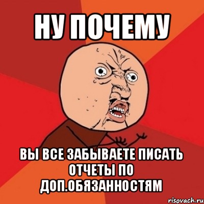 ну почему вы все забываете писать отчеты по доп.обязанностям, Мем Почему