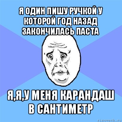 я один пишу ручкой у которой год назад закончилась паста я,я,у меня карандаш в сантиметр, Мем Okay face