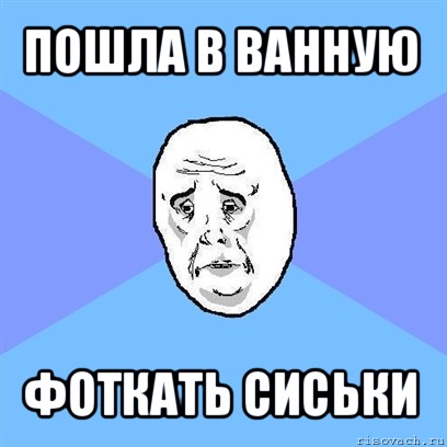 пошла в ванную фоткать сиськи, Мем Okay face