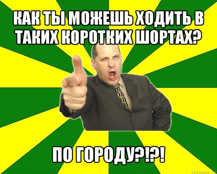 как ты можешь ходить в таких коротких шортах? по городу?!?!, Мем Типичный папа