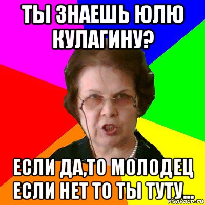 ты знаешь юлю кулагину? если да,то молодец если нет то ты туту..., Мем Типичная училка