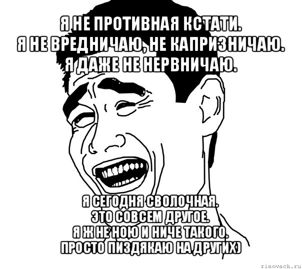 я не противная кстати.
я не вредничаю, не капризничаю.
я даже не нервничаю. я сегодня сволочная.
это совсем другое.
я ж не ною и ниче такого.
просто пиздякаю на других)