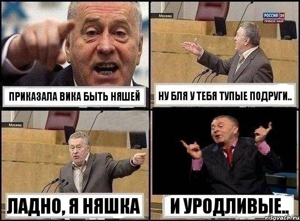 Приказала Вика быть Няшей Ну бля у тебя тупые подруги.. Ладно, я няшка И уродливые..