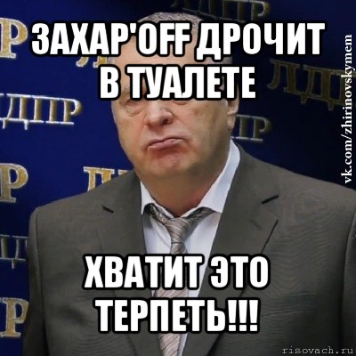 захар'off дрочит в туалете хватит это терпеть!!!, Мем Хватит это терпеть (Жириновский)