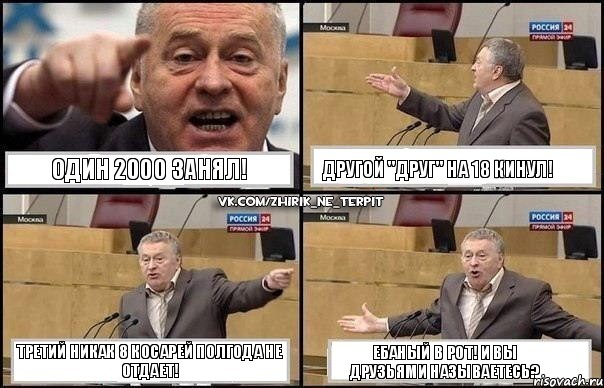 ОДИН 2000 ЗАНЯЛ! ДРУГОЙ "ДРУГ" НА 18 КИНУЛ! ТРЕТИЙ НИКАК 8 КОСАРЕЙ ПОЛГОДА НЕ ОТДАЕТ! ЕБАНЫЙ В РОТ! И ВЫ ДРУЗЬЯМИ НАЗЫВАЕТЕСЬ?, Комикс Жириновский