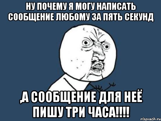 ну почему я могу написать сообщение любому за пять секунд ,а сообщение для неё пишу три часа!!!, Мем Ну почему