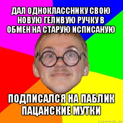 дал однокласснику свою новую геливую ручку в обмен на старую исписаную подписался на паблик пацанские мутки