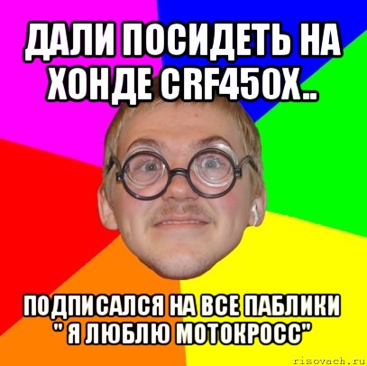 дали посидеть на хонде crf450x.. подписался на все паблики " я люблю мотокросс", Мем Типичный ботан