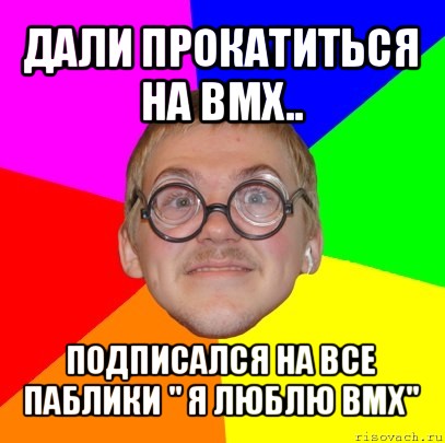 дали прокатиться на вмх.. подписался на все паблики " я люблю вмх", Мем Типичный ботан