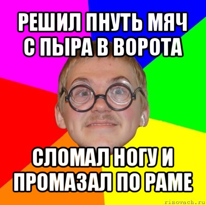 решил пнуть мяч с пыра в ворота сломал ногу и промазал по раме, Мем Типичный ботан