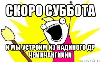 скоро суббота и мы устроим из надиного др чемичангииии, Мем кто мы чего мы хотим