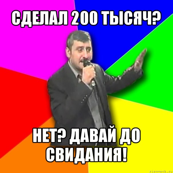 сделал 200 тысяч? нет? давай до свидания!