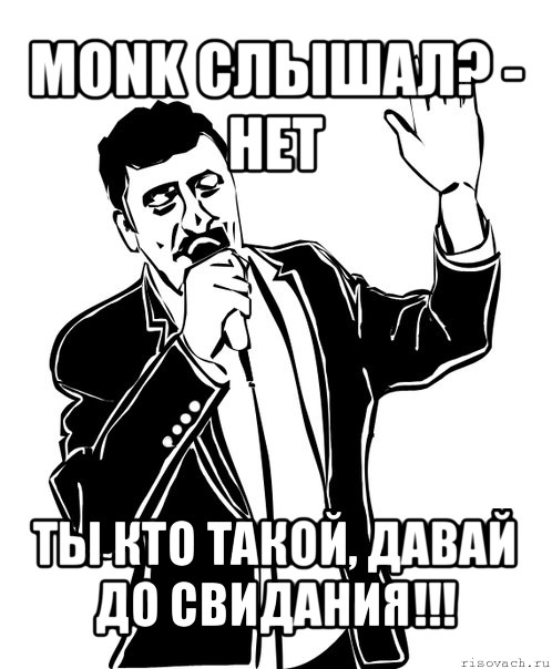 monk слышал? - нет ты кто такой, давай до свидания!!!