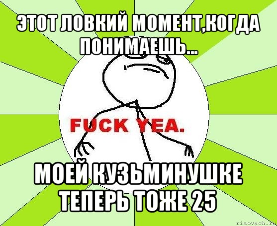 этот ловкий момент,когда понимаешь... моей кузьминушке теперь тоже 25, Мем фак е