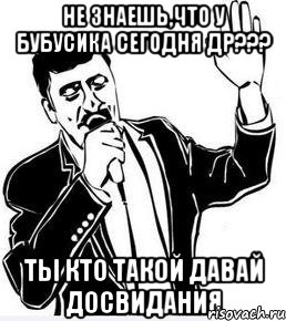 не знаешь,что у бубусика сегодня др??? ты кто такой давай досвидания, Мем Давай до свидания