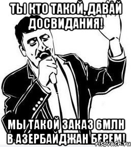 ты кто такой, давай досвидания! мы такой заказ 6млн в азербайджан берем!, Мем Давай до свидания