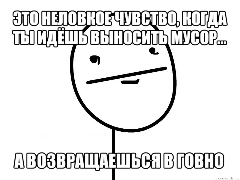 это неловкое чувство, когда ты идёшь выносить мусор... а возвращаешься в говно, Мем Покерфэйс