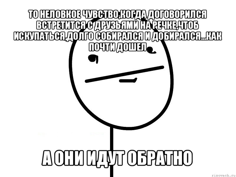 то неловкое чувство,когда договорился встретится с друзьями на речке,чтоб искупаться,долго собирался и добирался...как почти дошел а они идут обратно, Мем Покерфэйс