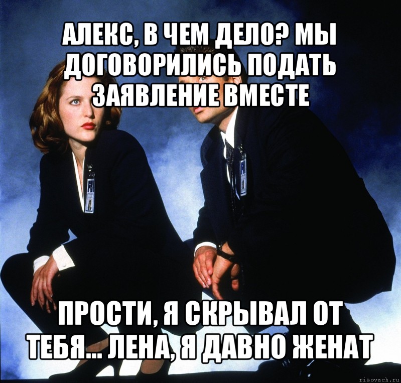 алекс, в чем дело? мы договорились подать заявление вместе прости, я скрывал от тебя... лена, я давно женат, Мем Секретные материалы