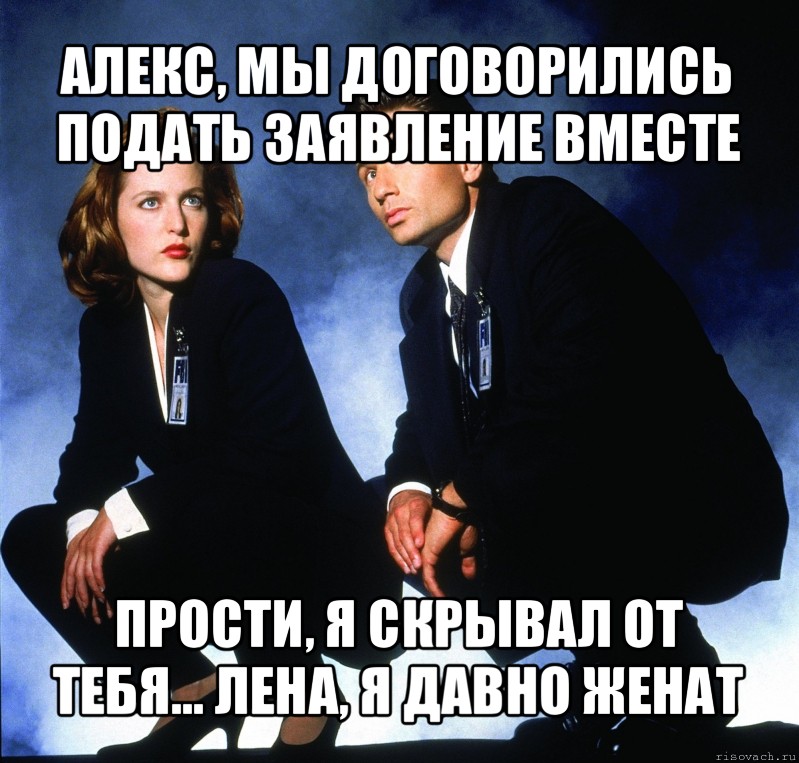 алекс, мы договорились подать заявление вместе прости, я скрывал от тебя... лена, я давно женат, Мем Секретные материалы